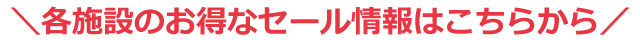 各施設のお得なセール情報はこちらから