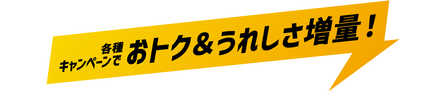 各種キャンペーンでおトク＆うれしさ増量！