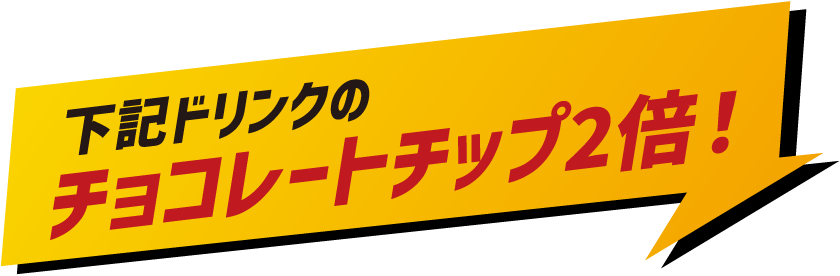 下記ドリンクのチョコレートチップ2倍！