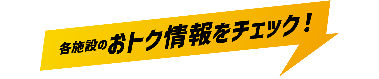 各施設のおトク情報をチェック！