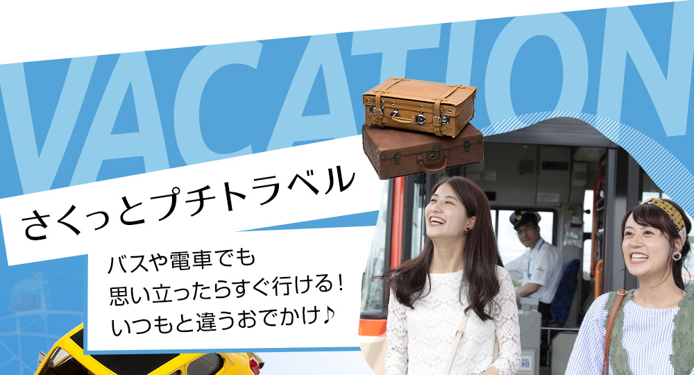 VACATION さくっとプチトラベル 電車やバスでも思い立ったらすぐ行ける！いつもと違うおでかけ♪