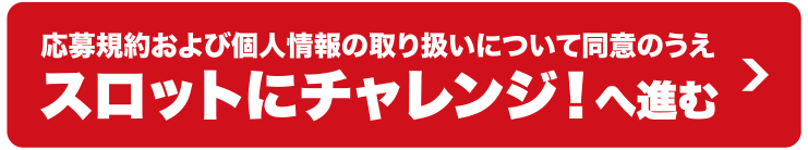応募規約および個人情報の取り扱いについて同意のうえスロットにチャレンジ！へ進む