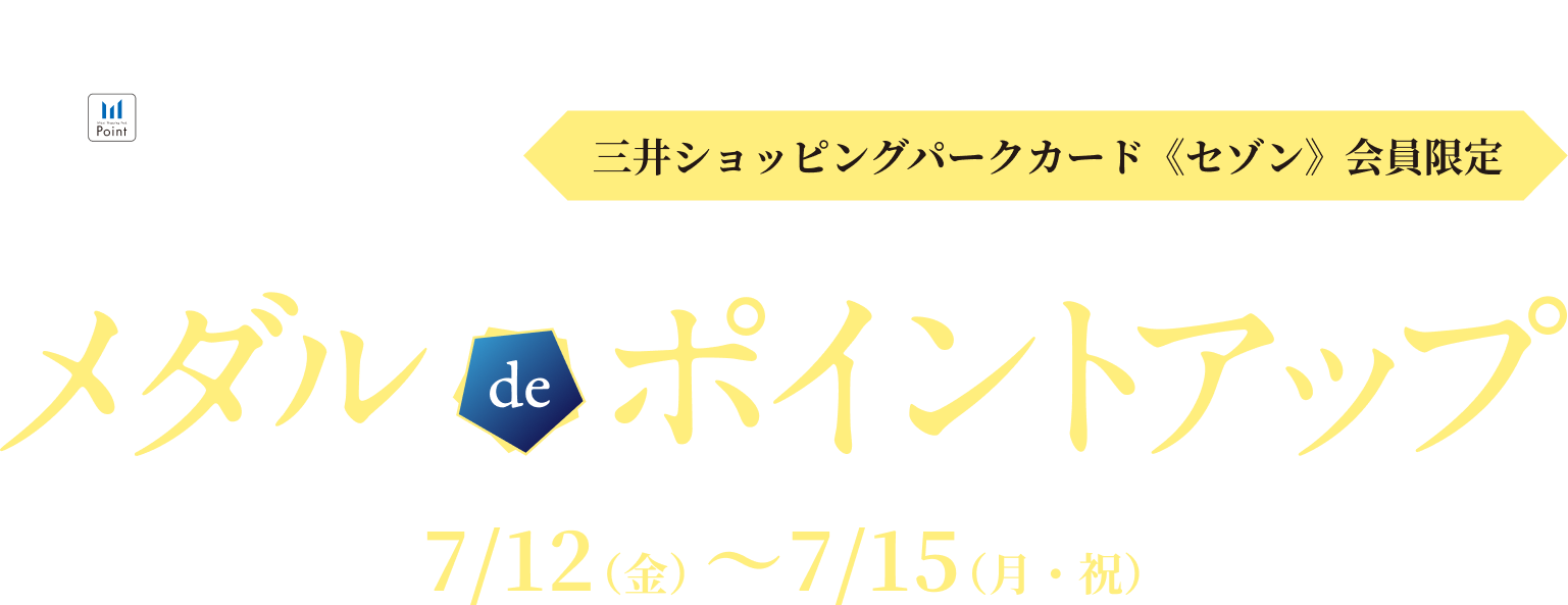 三井ショッピング メンバーズプログラム　三井ショッピングパークカード《セゾン》会員限定 | メダル de ポイントアップ | 7/12（金）〜 7/15（月・祝）
