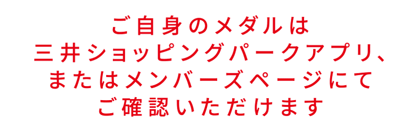 ご自身のメダルは三井ショッピングパークアプリ、またはメンバーズページにてご確認いただけます