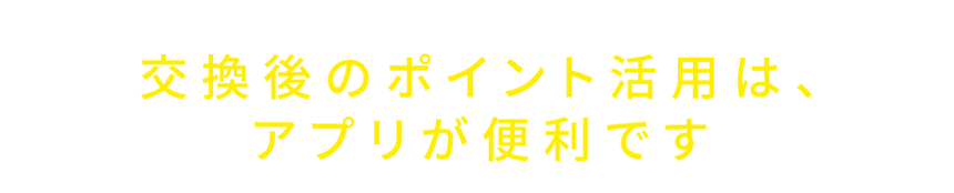 交換後のポイント活用は、アプリが便利です♪