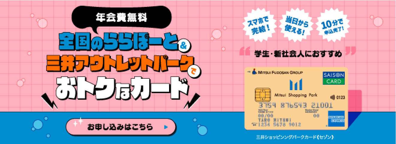 年会費無料 全国のららぽーと＆三井アウトレットパークでおトクなカード スマホで完結! 当日から使える! 10分で申込完了! 学生・新社会人におすすめ お申し込みはこちら