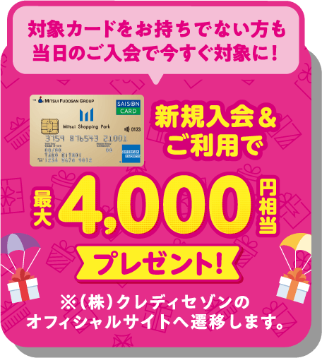 対象カードをお持ちでない方も当日のご入会で今すぐ対象に！新規入会&ご利用で 最大4,000円相当プレゼント! ※（株）クレディセゾンのオフィシャルサイトへ遷移します。