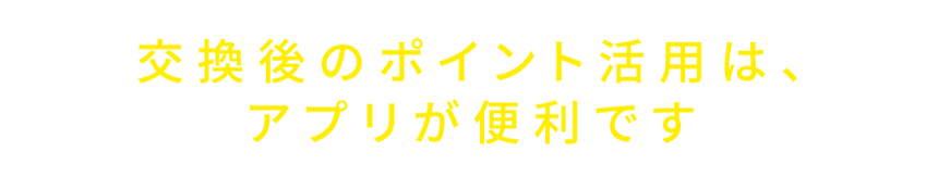 交換後のポイント活用は、アプリが便利です♪