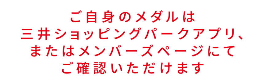 ご自身のメダルは三井ショッピングパークアプリ、またはメンバーズページにてご確認いただけます