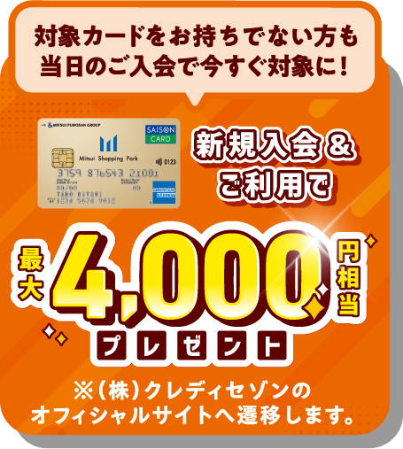 対象カードをお持ちでない方も当日のご入会で今すぐ対象に！新規入会&ご利用で 最大4,000円相当プレゼント! ※（株）クレディセゾンのオフィシャルサイトへ遷移します。