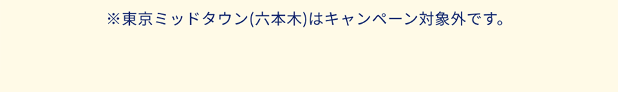 ※東京ミッドタウン(六本木)はキャンペーン対象外です。