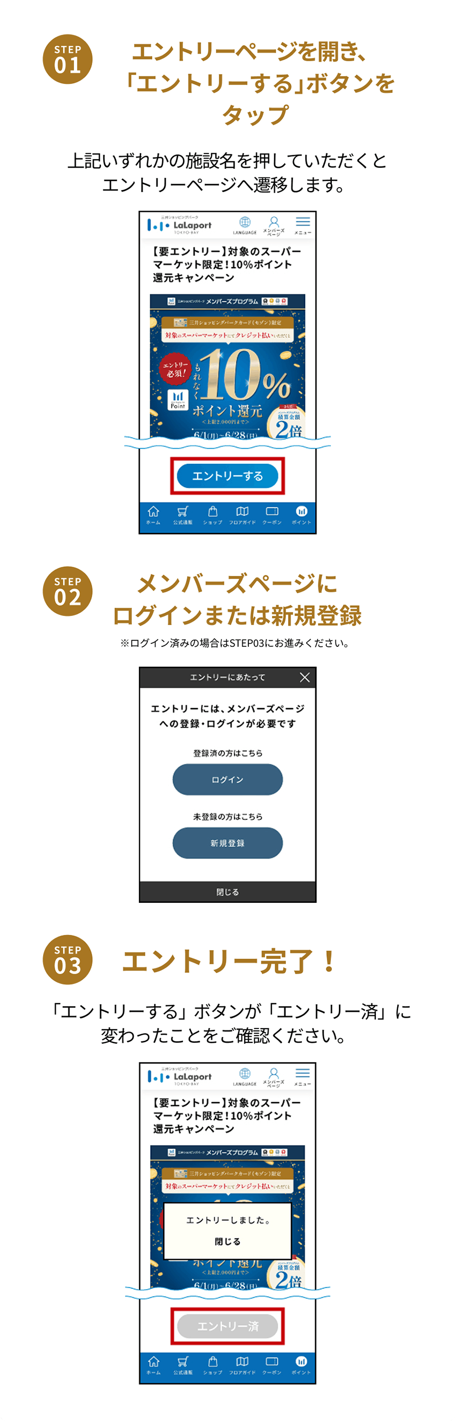 STEP01 エントリーページを開き、「エントリーする」ボタンをタップ 上記いずれかの施設名を押していただくとエントリーページへ遷移します。STEP02 メンバーズページにログインまたは新規登録 ※ログイン済みの場合はSTEP03にお進みください。STEP03  エントリー完了！「エントリーする」ボタンが「エントリー済」に変わったことをご確認ください。