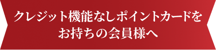 クレジット機能なしポイントカードをお持ちの会員様へ