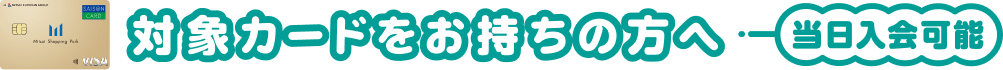 対象カードをお持ちの方へ 当日入会可能