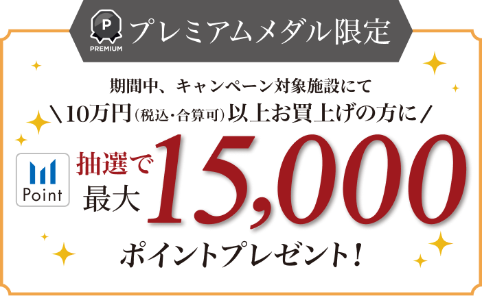 プレミアムメダル限定 10万円（税込・合算可）以上お買上げの方に、抽選で最大15,000ポイントプレゼント！