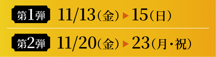 第1弾：11/13（金）〜15（日）。第2弾：11/20（金）〜23（月・祝）。