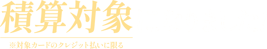 積算対象になりました！ ※対象カードのクレジット払いに限る