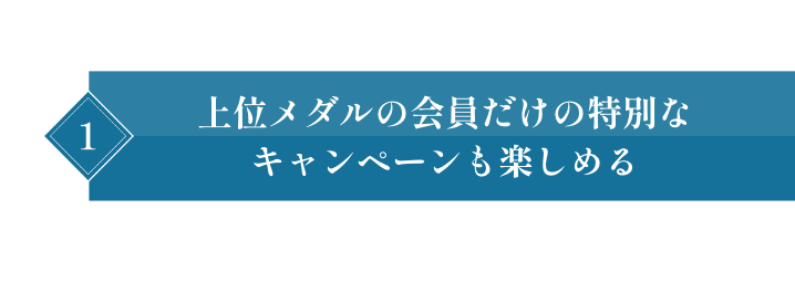 1 上位メダルの会員だけの特別なキャンペーンも楽しめる