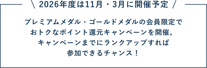 2026年度は11月・3月に開催予定 プレミアムメダル・ゴールドメダルの会員限定でおトクなポイント還元キャンペーンを開催。キャンペーンまでにランクアップすれば参加できるチャンス！