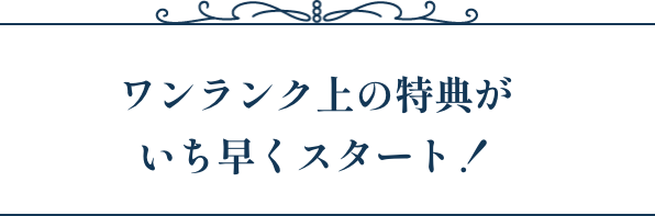 ワンランク上の特典がいち早くスタート！