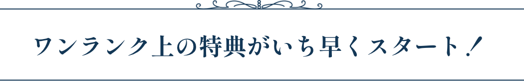 ワンランク上の特典がいち早くスタート！