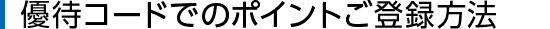 優待コードでのポイントご登録方法