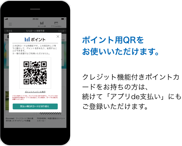 ポイント用QRをお使いいただけます クレジット機能付きポイントカードをお持ちの方は、続けて「アプリde支払い」にもご登録いただけます。