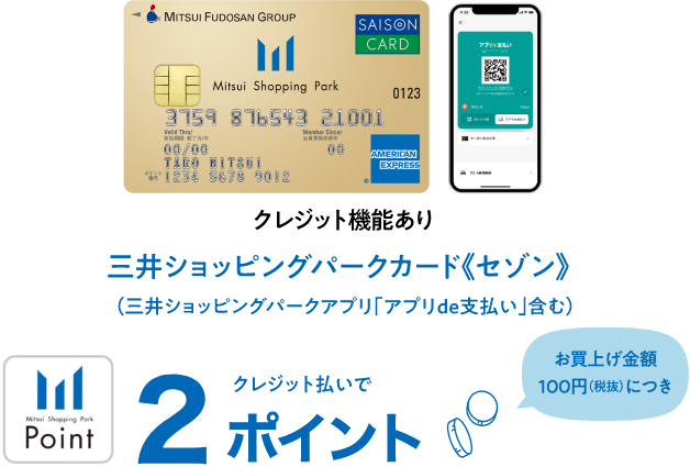 三井ショッピングパークカード《セゾン》（三井ショッピングパークアプリ「アプリde支払い」含む） お買い上げ金額100円（税抜）につきクレジット払いで2ポイント クレジット機能あり