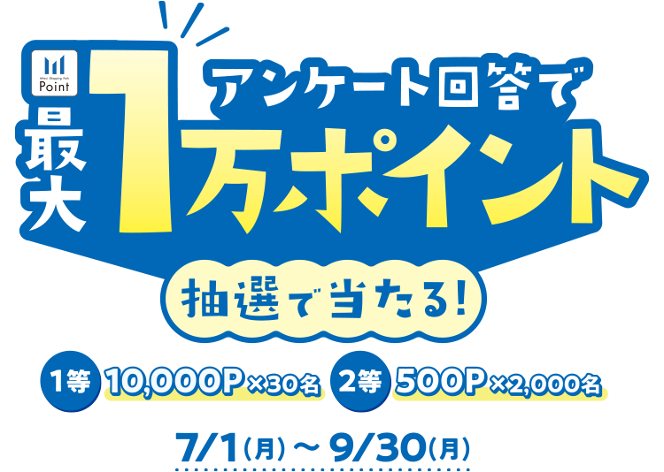 アンケート回答で最大1万ポイント抽選で当たる！1等10,000P×30名 2等500P×2,000名 7/1（月）〜9/30（月）