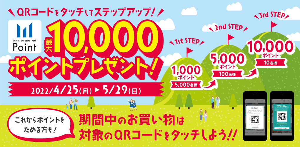 QRコードをタッチしてステップアップ!Mitsui Shopping Park Point 最大10,000ポイントプレゼント! 2022/4/25(月)▶︎5/29(日) これからポイントを貯める方も!期間中のお買い物は対象のQRコードをタッチしよう!!