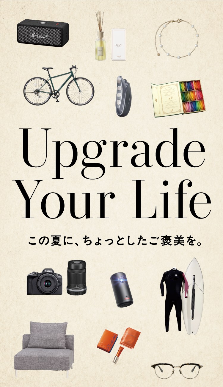 Upgrade Your Life. この夏に、ちょっとしたご褒美を