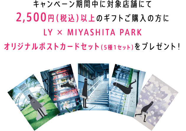 キャンペーン期間中に対象店舗にて2,500円（税込）以上のギフトご購入の方にLY × MIYASHITA PARKオリジナルポストカードセット（5種1セット）をプレゼント！