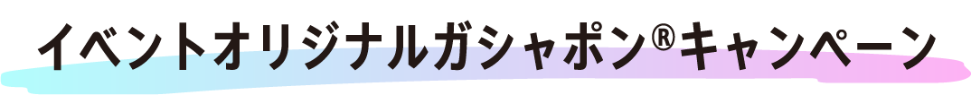 イベントオリジナルガシャポンキャンペーン