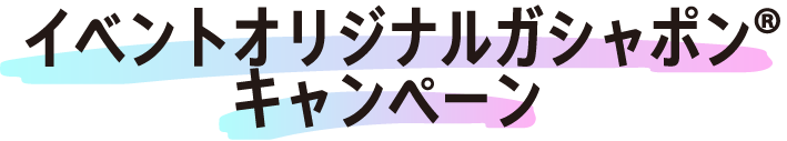 イベントオリジナルガシャポンキャンペーン