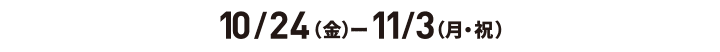 10/24（金）ー11/3（月・祝）