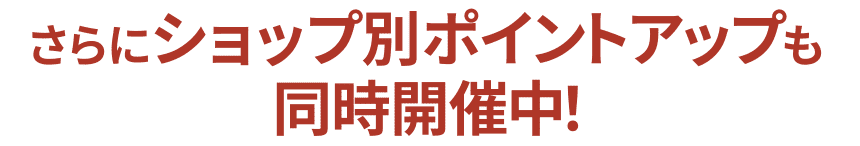 さらにショップ別ポイントアップも同時開催中！
