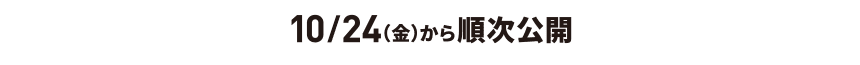 10/24（金）から 順次公開