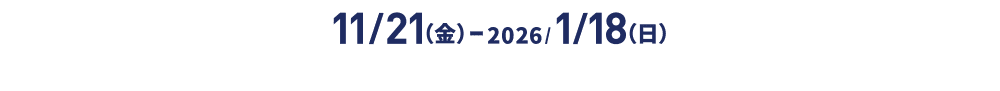 November 21st (Friday) - January 18th (Sunday) 2026