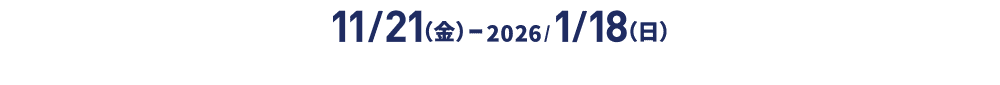 November 21st (Friday) - January 18th (Sunday) 2026