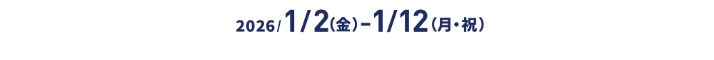 2026/1/2（金）ー1/12（月・祝）