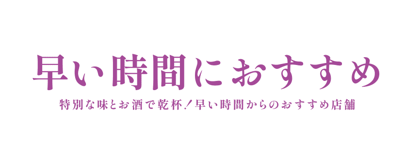 早い時間のおすすめ 特別な味とお酒で乾杯！早い時間からのおすすめ店舗