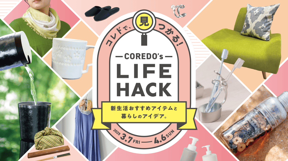 コレドで見つかる！COREDO's LIFE HACK 2025.3.7［FRI］-4.6［SUN