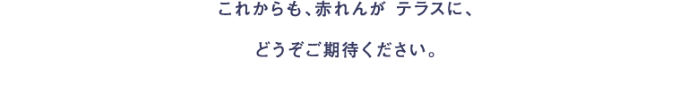 これからも、赤れんが テラスに、どうぞご期待ください。