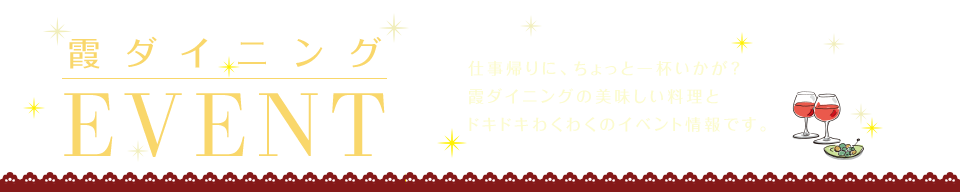 仕事帰りに、ちょっと一杯いかが？霞ダイニングの美味しい料理とドキドキわくわくのイベント情報です。