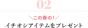 02 ＼この春の！／