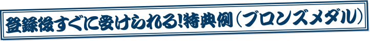 登録後すぐに受けられる!ブロンズメダル特典例